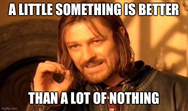 A little something is better than a lot of nothing